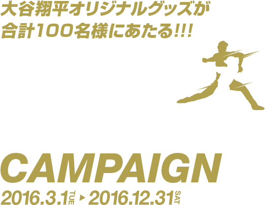大谷コレクションキャンペーン OHTANI COLLEDTION CAMPAIGN 2016.3.1(TUE)→2016.12.31(SAT) 大谷翔平オリジナルグッズが合計100名様にあたる!!!