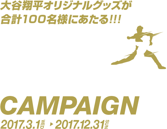 大谷コレクションキャンペーン OHTANI COLLEDTION CAMPAIGN 2017.3.1(WED)→2017.12.31(SUN) 大谷翔平オリジナルグッズが合計100名様にあたる!!!